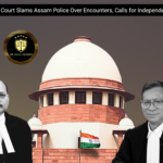Supreme Court Slams Assam Police Over Encounters, Calls for Independent Inquiry