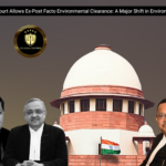 Supreme Court Allows Ex-Post Facto Environmental Clearance: A Major Shift in Environmental Law